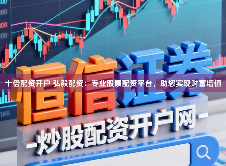 十倍配资开户 弘毅配资：专业股票配资平台，助您实现财富增值