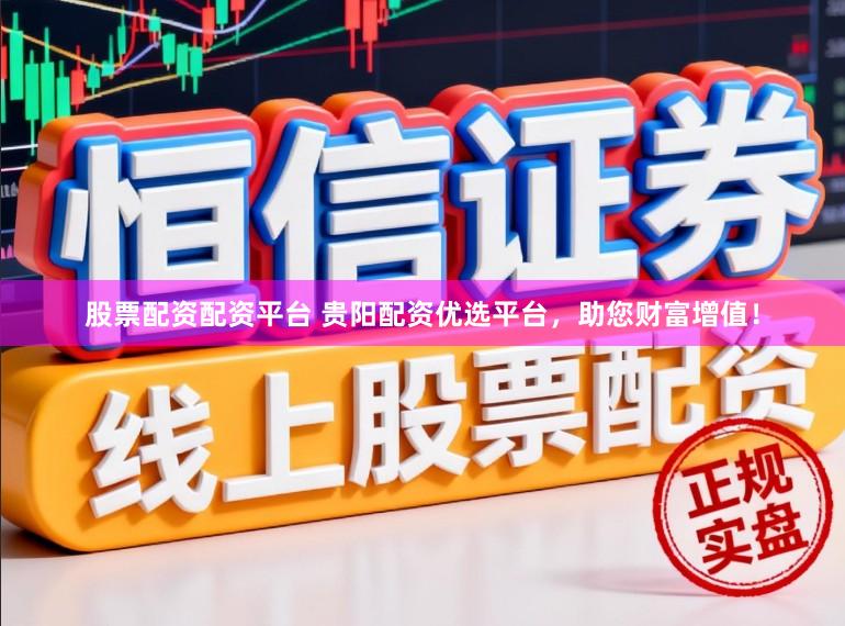 股票配资配资平台 贵阳配资优选平台，助您财富增值！