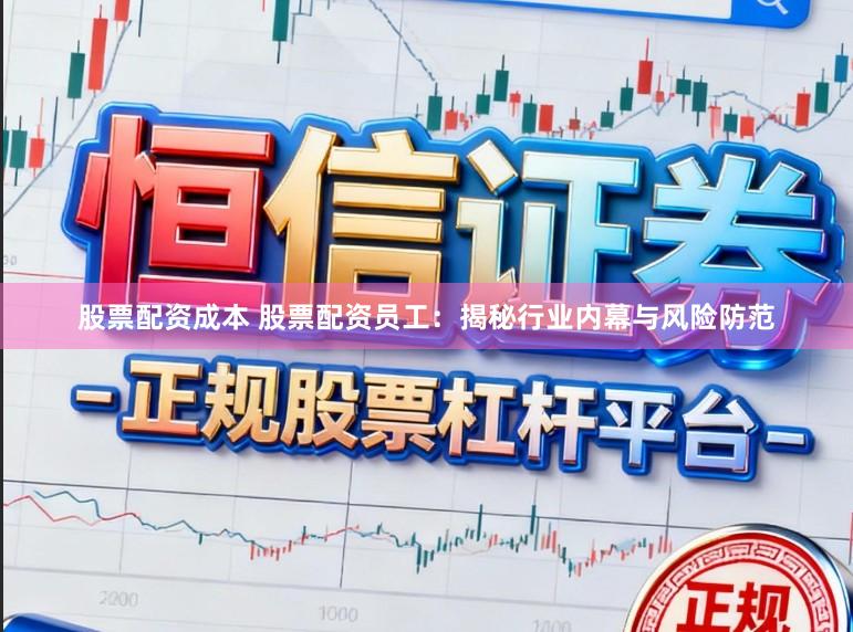 股票配资成本 股票配资员工：揭秘行业内幕与风险防范