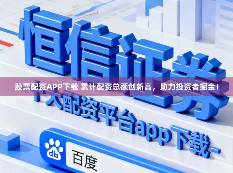 股票配资APP下载 累计配资总额创新高，助力投资者掘金！