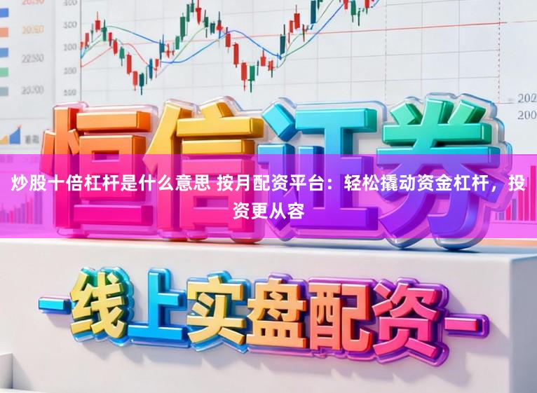 炒股十倍杠杆是什么意思 按月配资平台:轻松撬动资金杠杆,投资更从容